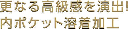 更なる高級感を演出！内ポケット溶着加工